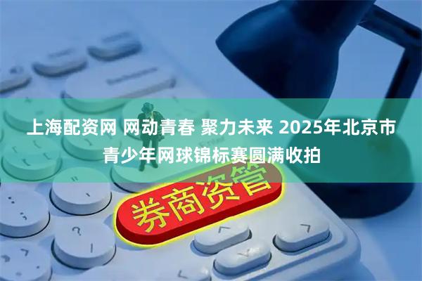 上海配资网 网动青春 聚力未来 2025年北京市青少年网球锦标赛圆满收拍