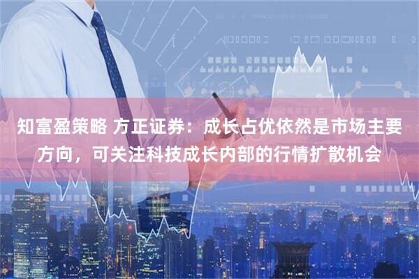 知富盈策略 方正证券：成长占优依然是市场主要方向，可关注科技成长内部的行情扩散机会