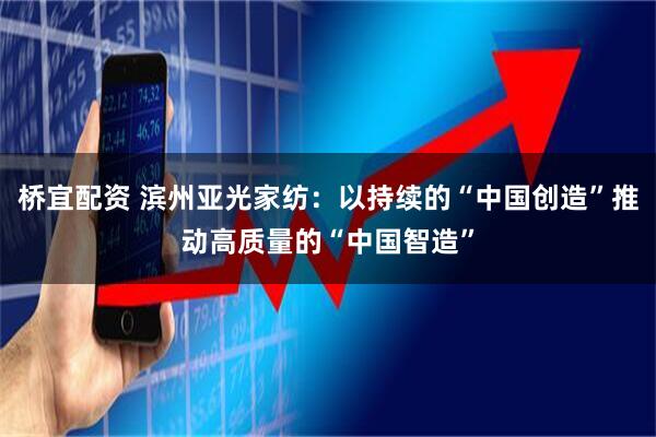 桥宜配资 滨州亚光家纺：以持续的“中国创造”推动高质量的“中国智造”