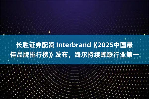 长胜证券配资 Interbrand《2025中国最佳品牌排行榜》发布，海尔持续蝉联行业第一