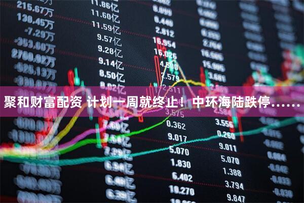 聚和财富配资 计划一周就终止！中环海陆跌停……