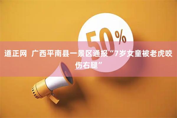 道正网  广西平南县一景区通报“7岁女童被老虎咬伤右腿”