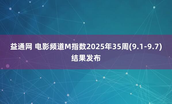益通网 电影频道M指数2025年35周(9.1-9.7)结果发布