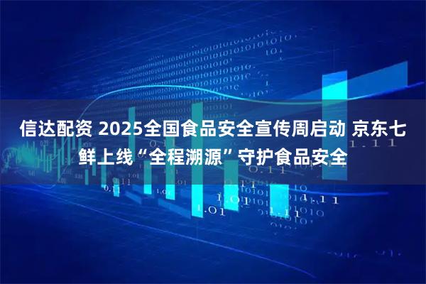 信达配资 2025全国食品安全宣传周启动 京东七鲜上线“全程溯源”守护食品安全