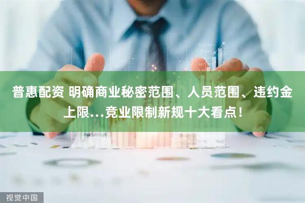 普惠配资 明确商业秘密范围、人员范围、违约金上限…竞业限制新规十大看点！