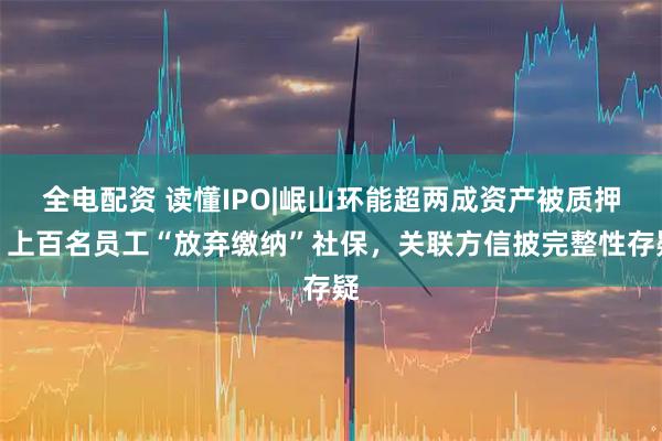 全电配资 读懂IPO|岷山环能超两成资产被质押，上百名员工“放弃缴纳”社保，关联方信披完整性存疑