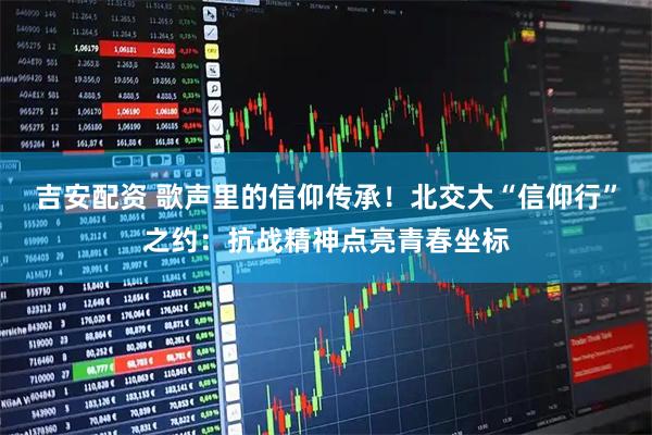吉安配资 歌声里的信仰传承！北交大“信仰行”之约：抗战精神点亮青春坐标