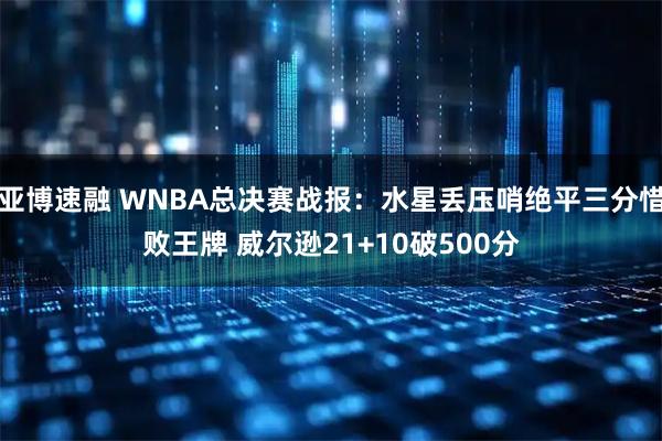 亚博速融 WNBA总决赛战报：水星丢压哨绝平三分惜败王牌 威尔逊21+10破500分
