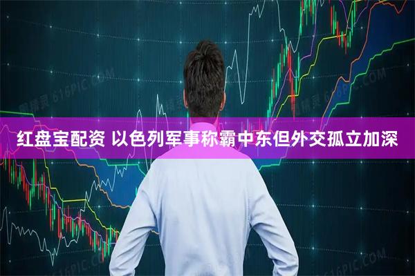 红盘宝配资 以色列军事称霸中东　但外交孤立加深