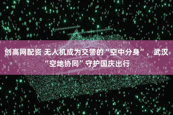 创高网配资 无人机成为交警的“空中分身”，武汉“空地协同”守护国庆出行