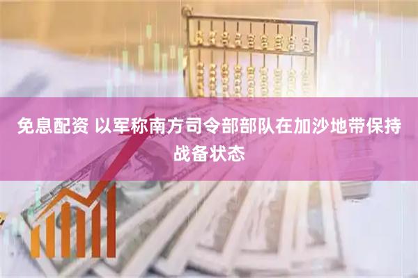 免息配资 以军称南方司令部部队在加沙地带保持战备状态