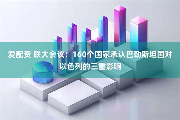 爱配资 联大会议：160个国家承认巴勒斯坦国对以色列的三重影响