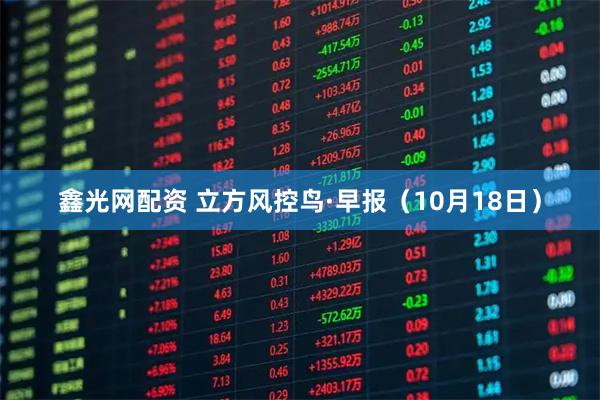 鑫光网配资 立方风控鸟·早报（10月18日）
