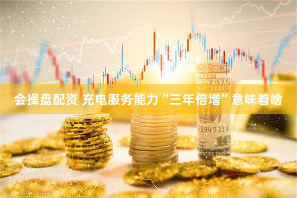 会操盘配资 充电服务能力“三年倍增”意味着啥