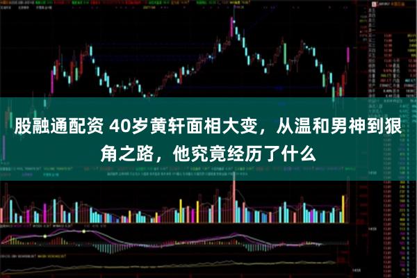 股融通配资 40岁黄轩面相大变，从温和男神到狠角之路，他究竟经历了什么