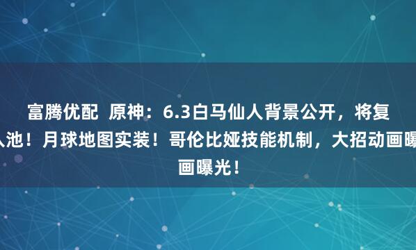 富腾优配  原神：6.3白马仙人背景公开，将复活入池！月球地图实装！哥伦比娅技能机制，大招动画曝光！