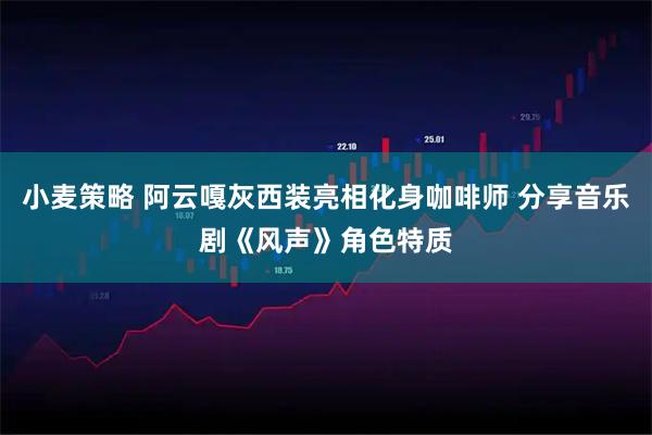 小麦策略 阿云嘎灰西装亮相化身咖啡师 分享音乐剧《风声》角色特质
