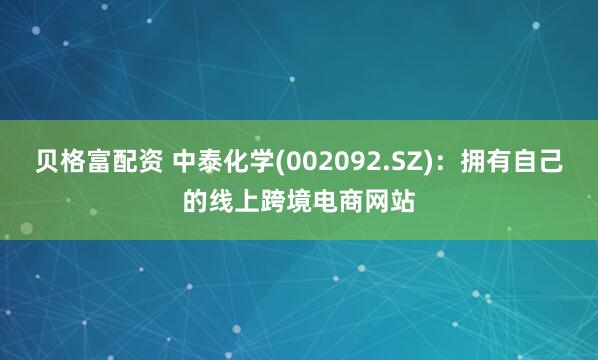 贝格富配资 中泰化学(002092.SZ)：拥有自己的线上跨境电商网站