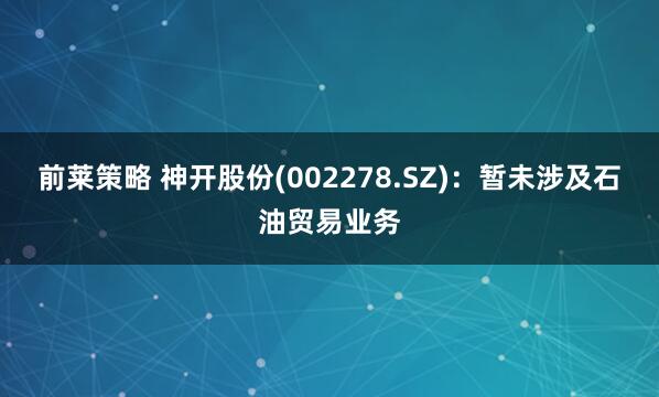 前莱策略 神开股份(002278.SZ)：暂未涉及石油贸易业务