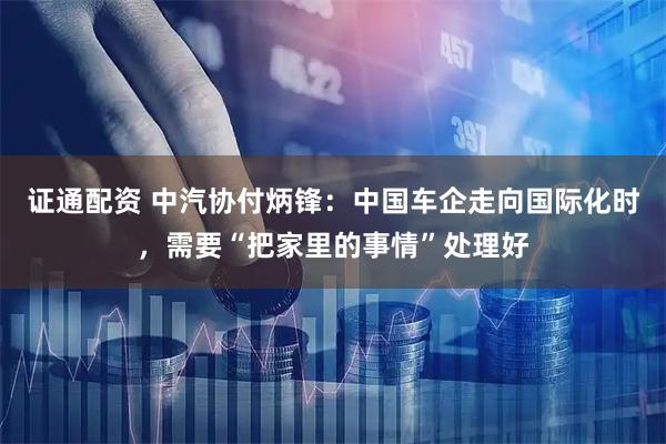 证通配资 中汽协付炳锋：中国车企走向国际化时，需要“把家里的事情”处理好