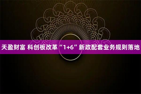 天盈财富 科创板改革“1+6”新政配套业务规则落地