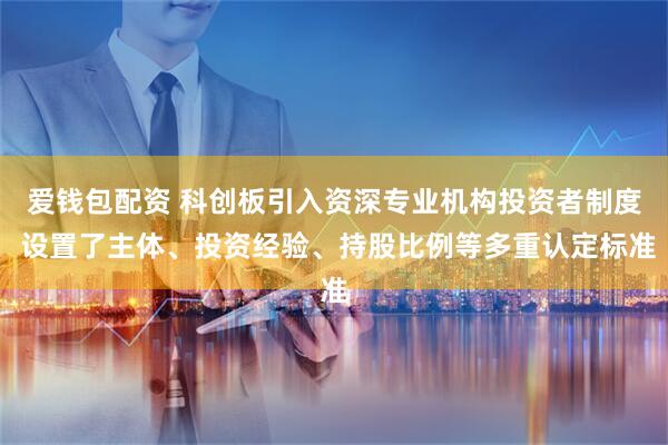 爱钱包配资 科创板引入资深专业机构投资者制度 设置了主体、投资经验、持股比例等多重认定标准