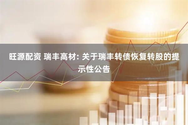 旺源配资 瑞丰高材: 关于瑞丰转债恢复转股的提示性公告