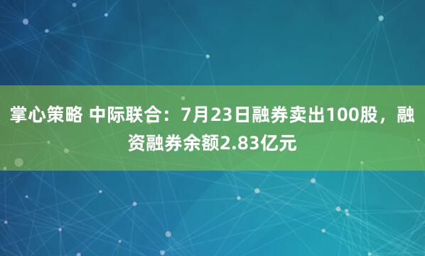 掌心策略 中际联合：7月23日融券卖出100股，融资融券余额2.83亿元