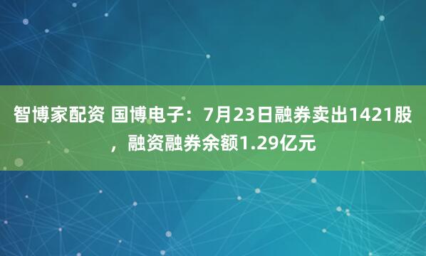 智博家配资 国博电子：7月23日融券卖出1421股，融资融券余额1.29亿元