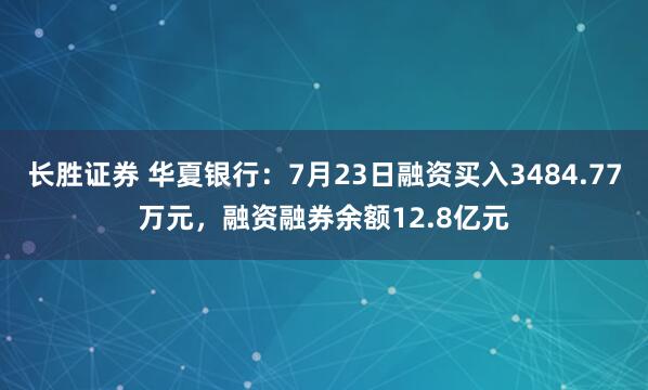 长胜证券 华夏银行：7月23日融资买入3484.77万元，融资融券余额12.8亿元