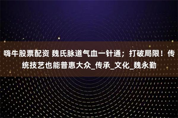嗨牛股票配资 魏氏脉道气血一针通；打破局限！传统技艺也能普惠大众_传承_文化_魏永勤