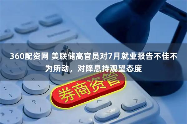 360配资网 美联储高官员对7月就业报告不佳不为所动，对降息持观望态度