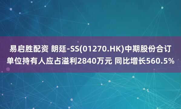 易启胜配资 朗廷-SS(01270.HK)中期股份合订单位持有人应占溢利2840万元 同比增长560.5%