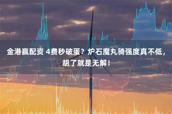 金港赢配资 4费秒破蛋？炉石魔丸骑强度真不低，胡了就是无解！