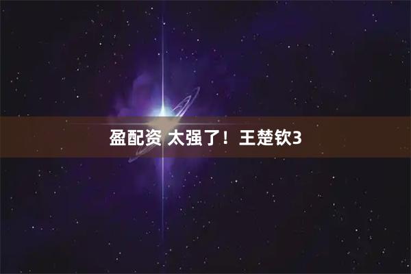盈配资 太强了！王楚钦3