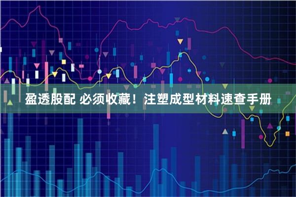 盈透股配 必须收藏！注塑成型材料速查手册