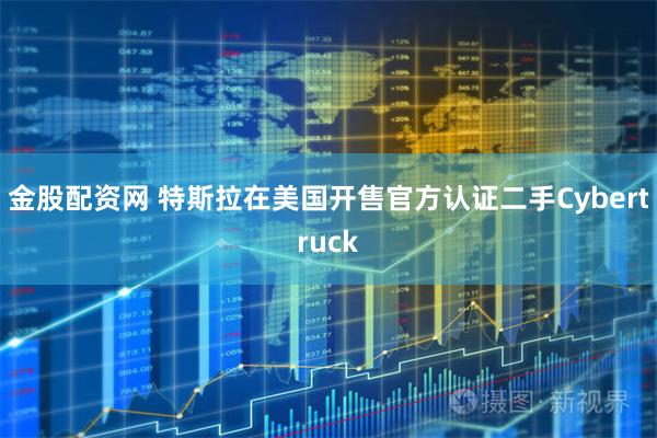 金股配资网 特斯拉在美国开售官方认证二手Cybertruck
