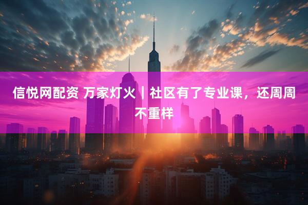信悦网配资 万家灯火｜社区有了专业课，还周周不重样